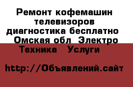 Ремонт кофемашин телевизоров диагностика бесплатно - Омская обл. Электро-Техника » Услуги   